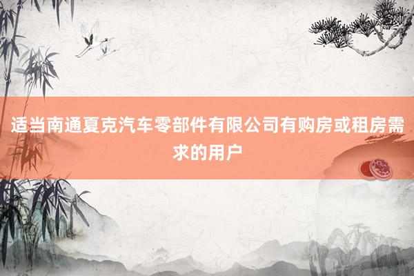 适当南通夏克汽车零部件有限公司有购房或租房需求的用户