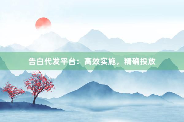 告白代发平台：高效实施，精确投放